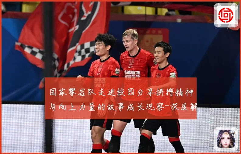 国家攀岩队走进校园分享拼搏精神与向上力量的故事成长观察-深度解析