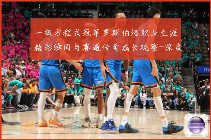 一级方程式冠军罗斯伯格职业生涯精彩瞬间与赛道传奇成长观察-深度解析