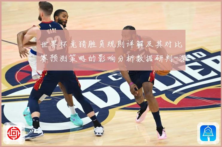 世界杯竞猜胜负规则详解及其对比赛预测策略的影响分析数据研判-深度解析