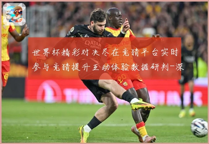 世界杯精彩对决尽在竞猜平台实时参与竞猜提升互动体验数据研判-深度解析