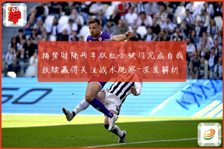 梅努时隔两年双红会破门完成自我救赎赢得关注战术观察-深度解析