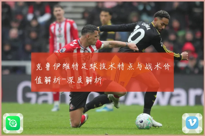 克鲁伊维特足球技术特点与战术价值解析-深度解析