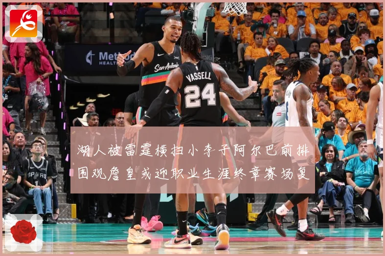 湖人被雷霆横扫小李子阿尔巴前排围观詹皇或迎职业生涯终章赛场复盘-深度解析