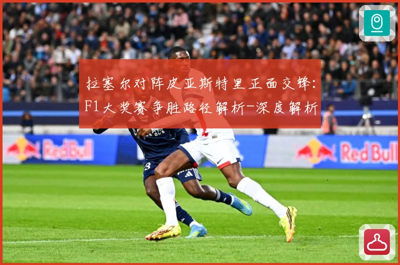 拉塞尔对阵皮亚斯特里正面交锋：F1大奖赛争胜路径解析-深度解析