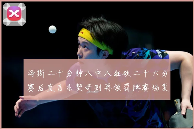 海斯二十分钟八中八狂砍二十六分赛后直言东契奇别再领罚牌赛场复盘-深度解析