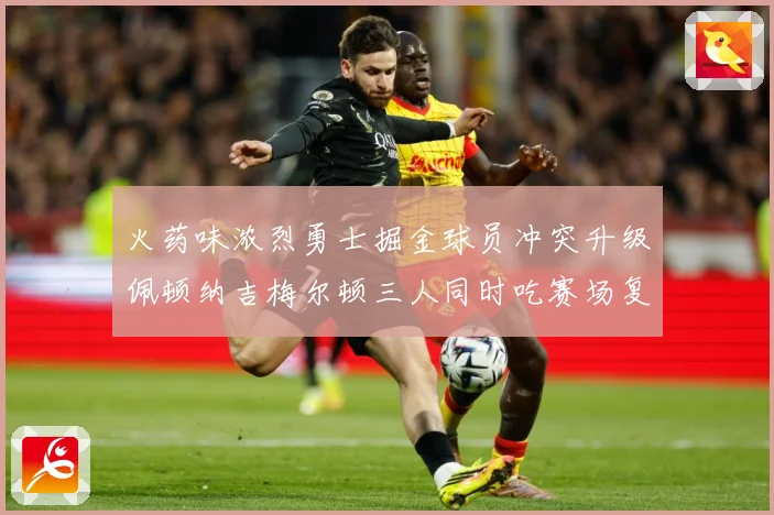 火药味浓烈勇士掘金球员冲突升级佩顿纳吉梅尔顿三人同时吃赛场复盘-深度解析