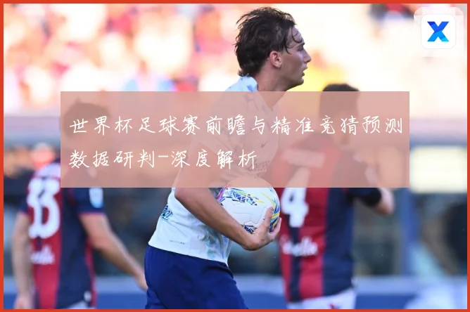 世界杯足球赛前瞻与精准竞猜预测数据研判-深度解析