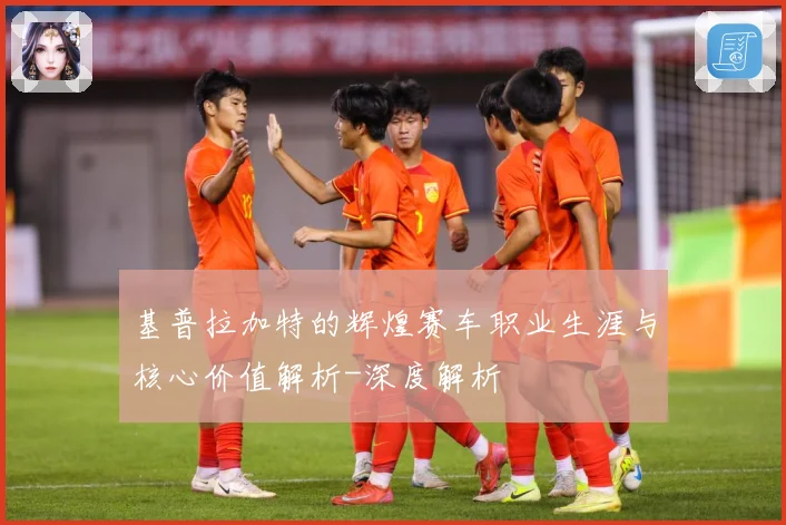 基普拉加特的辉煌赛车职业生涯与核心价值解析-深度解析