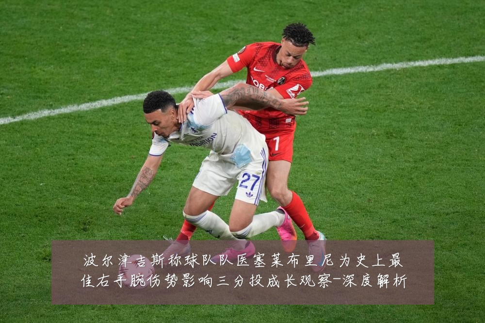 波尔津吉斯称球队队医塞莱布里尼为史上最佳右手腕伤势影响三分投成长观察-深度解析