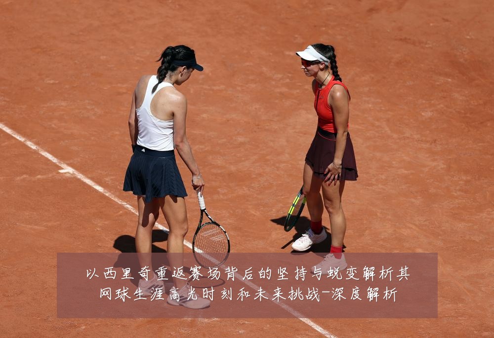 以西里奇重返赛场背后的坚持与蜕变解析其网球生涯高光时刻和未来挑战-深度解析