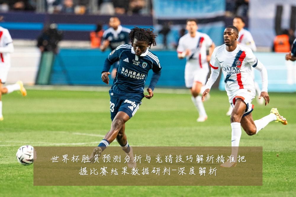 世界杯胜负预测分析与竞猜技巧解析精准把握比赛结果数据研判-深度解析