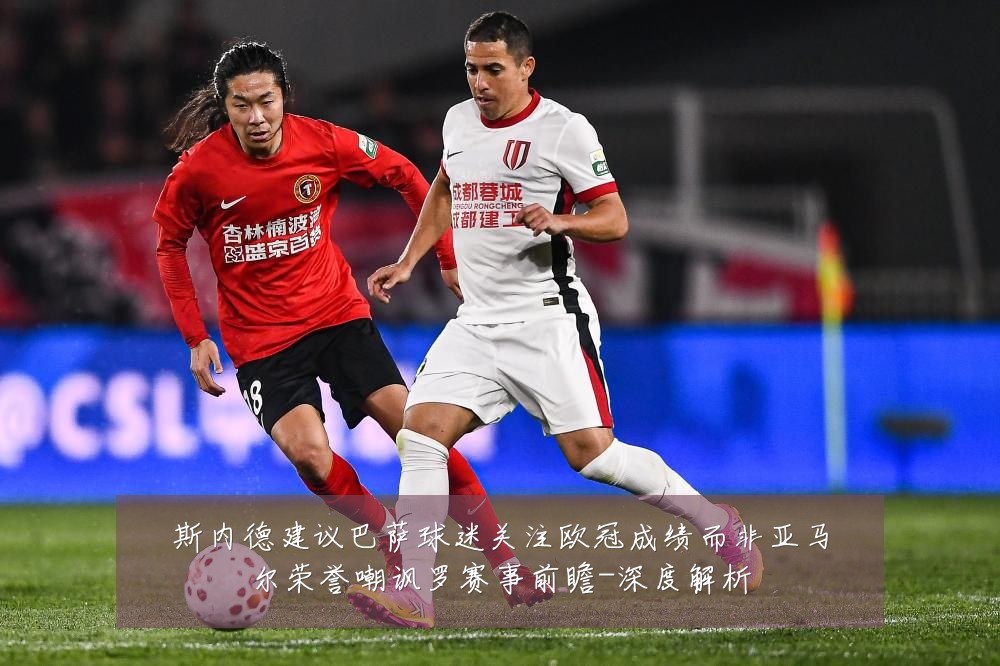 斯内德建议巴萨球迷关注欧冠成绩而非亚马尔荣誉嘲讽罗赛事前瞻-深度解析