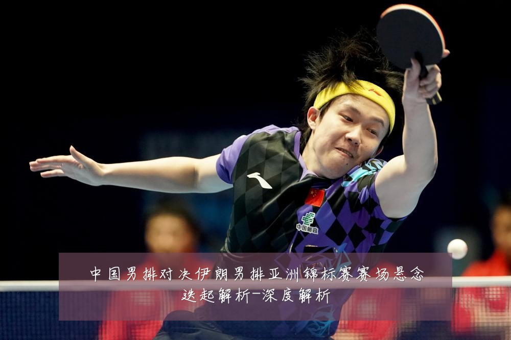 中国男排对决伊朗男排亚洲锦标赛赛场悬念迭起解析-深度解析