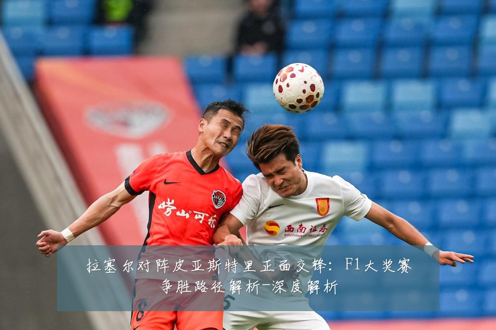 拉塞尔对阵皮亚斯特里正面交锋:F1大奖赛争胜路径解析-深度解析