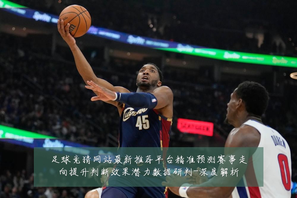 足球竞猜网站最新推荐平台精准预测赛事走向提升判断效果潜力数据研判-深度解析